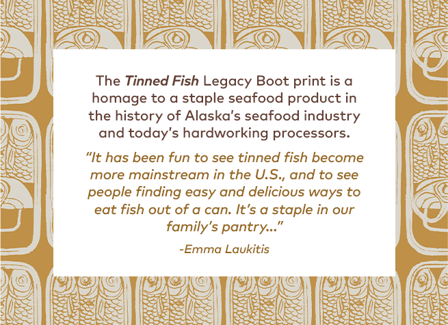 The Tinned Fish Legacy Boot print is a homage to a staple seafood industry and today's hardworking processors.'It has been fun to see tinned fish become more mainstream in the U.S., and to see people finding easy and delicious ways to eat fish out of a can. It's a staple in our family's pantry...' - Emma Laukitis